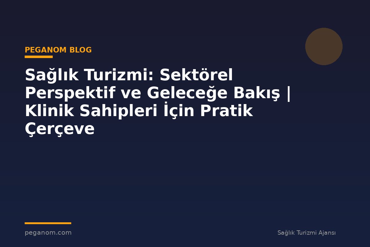 Sağlık Turizmi: Sektörel Perspektif ve Geleceğe Bakış | Klinik Sahipleri İçin Pratik Çerçeve