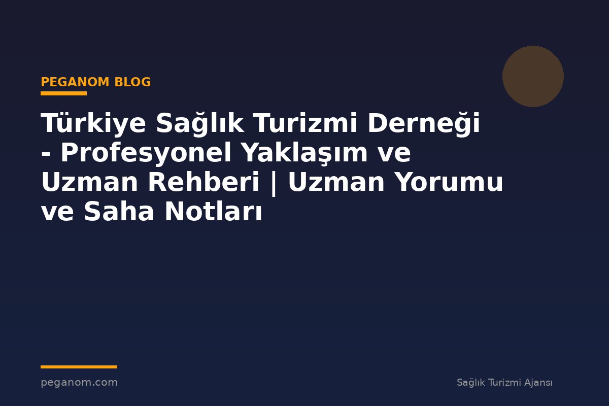 Türkiye Sağlık Turizmi Derneği - Profesyonel Yaklaşım ve Uzman Rehberi | Uzman Yorumu ve Saha Notları