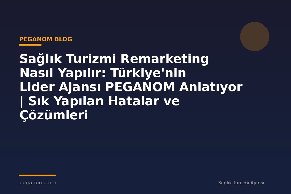 Sağlık Turizmi Remarketing Nasıl Yapılır: Türkiye'nin Lider Ajansı PEGANOM Anlatıyor | Sık Yapılan Hatalar ve Çözümleri