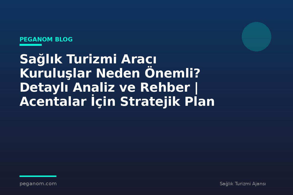 Sağlık Turizmi Aracı Kuruluşlar Neden Önemli? Detaylı Analiz ve Rehber | Acentalar İçin Stratejik Plan