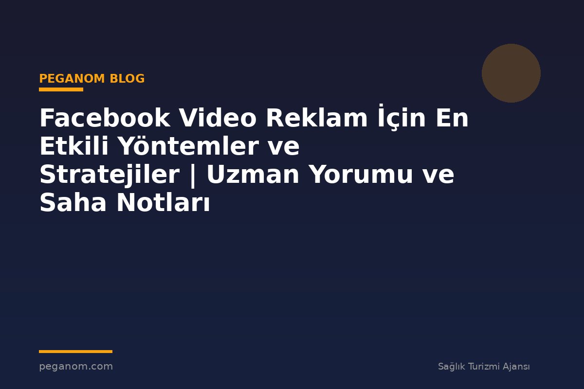 Facebook Video Reklam İçin En Etkili Yöntemler ve Stratejiler | Uzman Yorumu ve Saha Notları