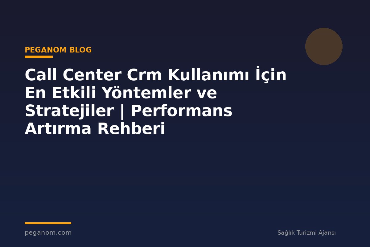 Call Center Crm Kullanımı İçin En Etkili Yöntemler ve Stratejiler | Performans Artırma Rehberi