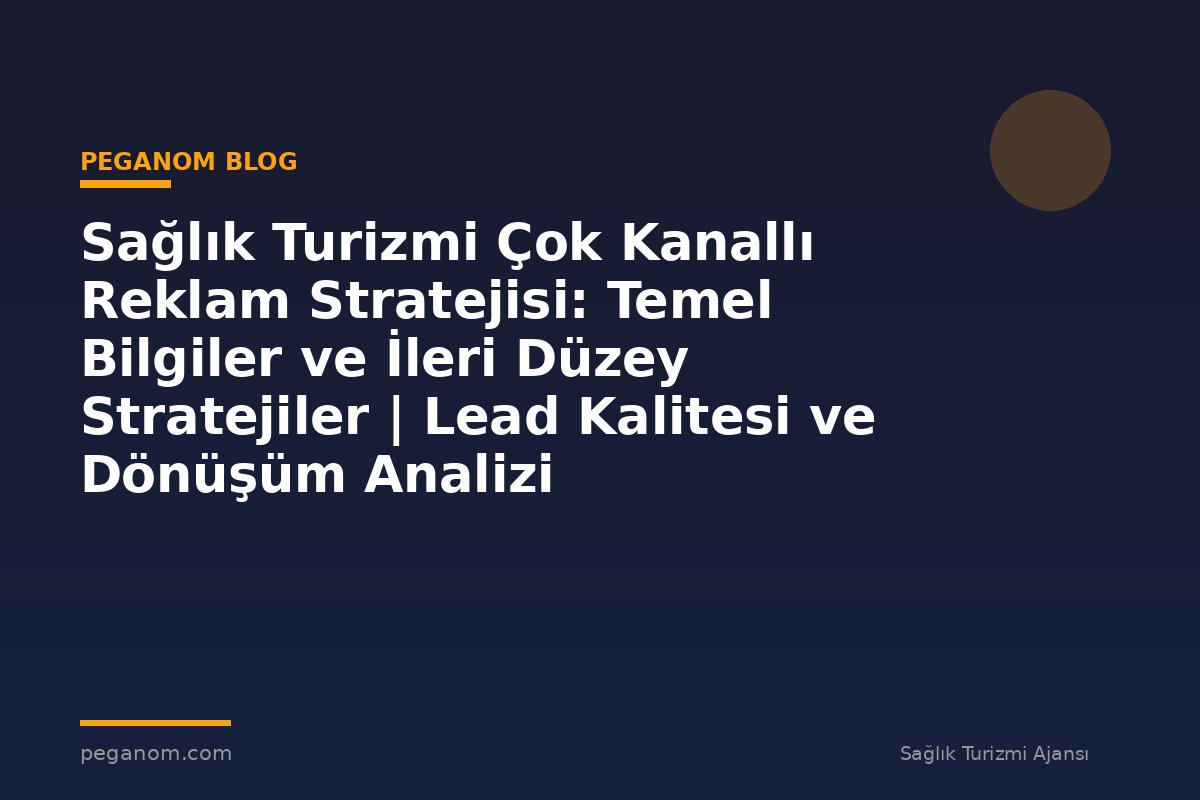 Sağlık Turizmi Çok Kanallı Reklam Stratejisi: Temel Bilgiler ve İleri Düzey Stratejiler | Lead Kalitesi ve Dönüşüm Analizi