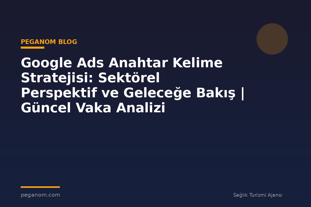 Google Ads Anahtar Kelime Stratejisi: Sektörel Perspektif ve Geleceğe Bakış | Güncel Vaka Analizi