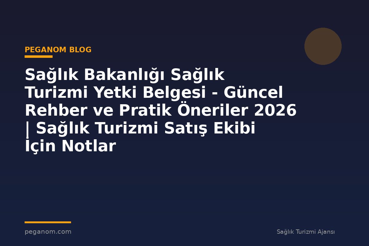 Sağlık Bakanlığı Sağlık Turizmi Yetki Belgesi - Güncel Rehber ve Pratik Öneriler 2026 | Sağlık Turizmi Satış Ekibi İçin Notlar