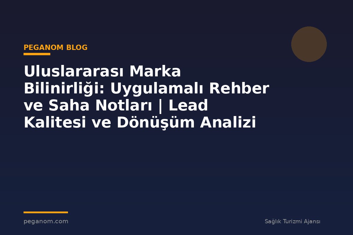Uluslararası Marka Bilinirliği: Uygulamalı Rehber ve Saha Notları | Lead Kalitesi ve Dönüşüm Analizi