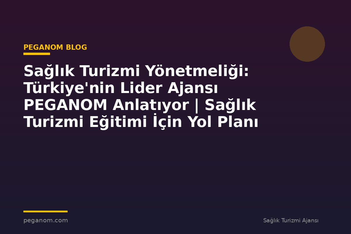 Sağlık Turizmi Yönetmeliği: Türkiye'nin Lider Ajansı PEGANOM Anlatıyor | Sağlık Turizmi Eğitimi İçin Yol Planı