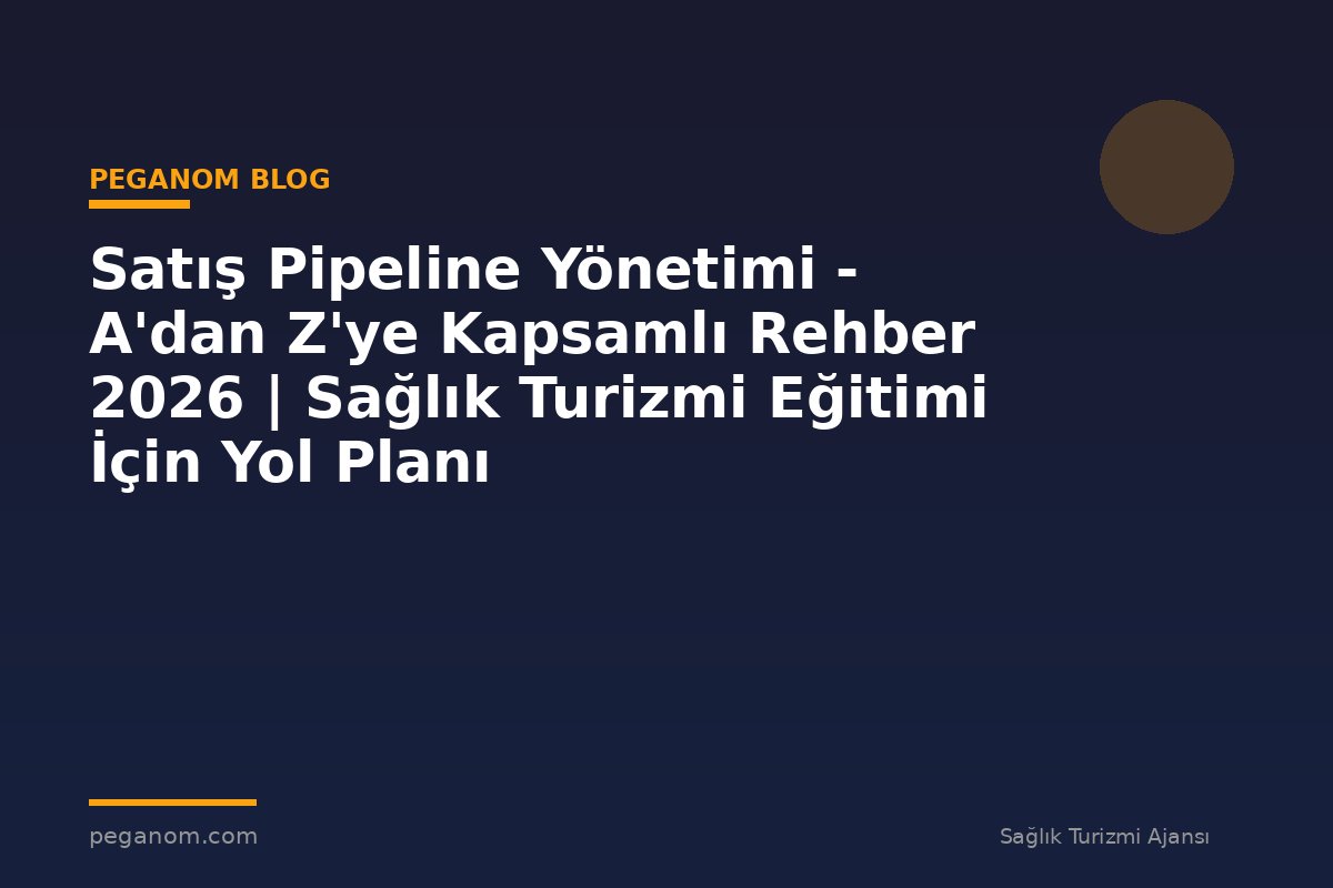 Satış Pipeline Yönetimi - A'dan Z'ye Kapsamlı Rehber 2026 | Sağlık Turizmi Eğitimi İçin Yol Planı
