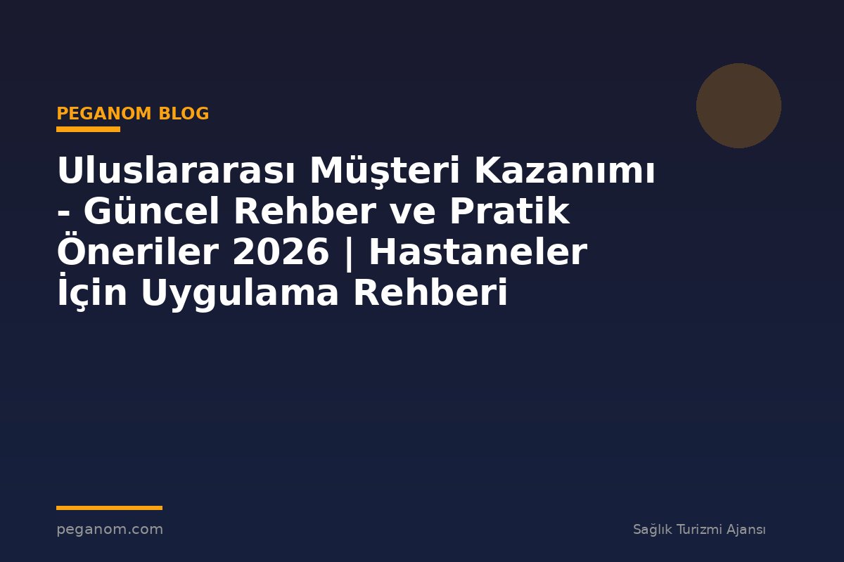 Uluslararası Müşteri Kazanımı - Güncel Rehber ve Pratik Öneriler 2026 | Hastaneler İçin Uygulama Rehberi