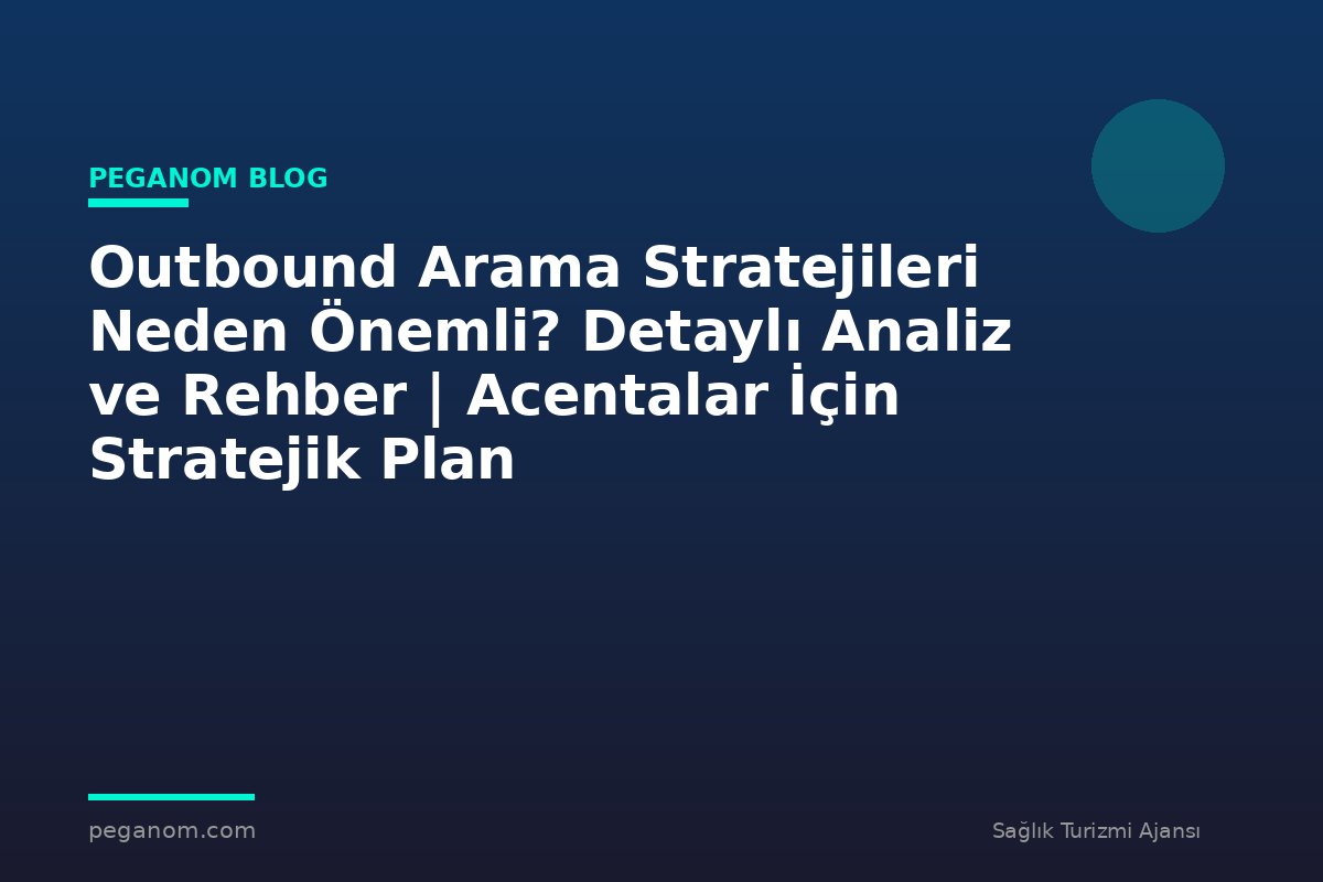 Outbound Arama Stratejileri Neden Önemli? Detaylı Analiz ve Rehber | Acentalar İçin Stratejik Plan