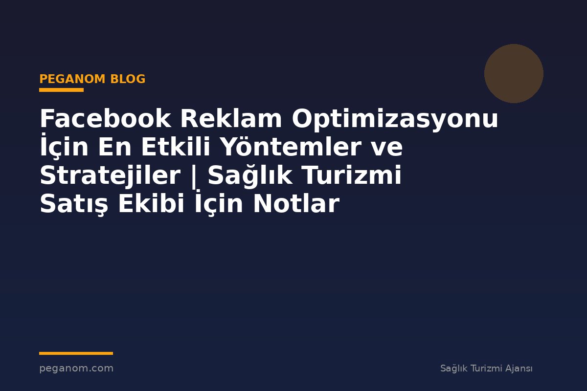 Facebook Reklam Optimizasyonu İçin En Etkili Yöntemler ve Stratejiler | Sağlık Turizmi Satış Ekibi İçin Notlar