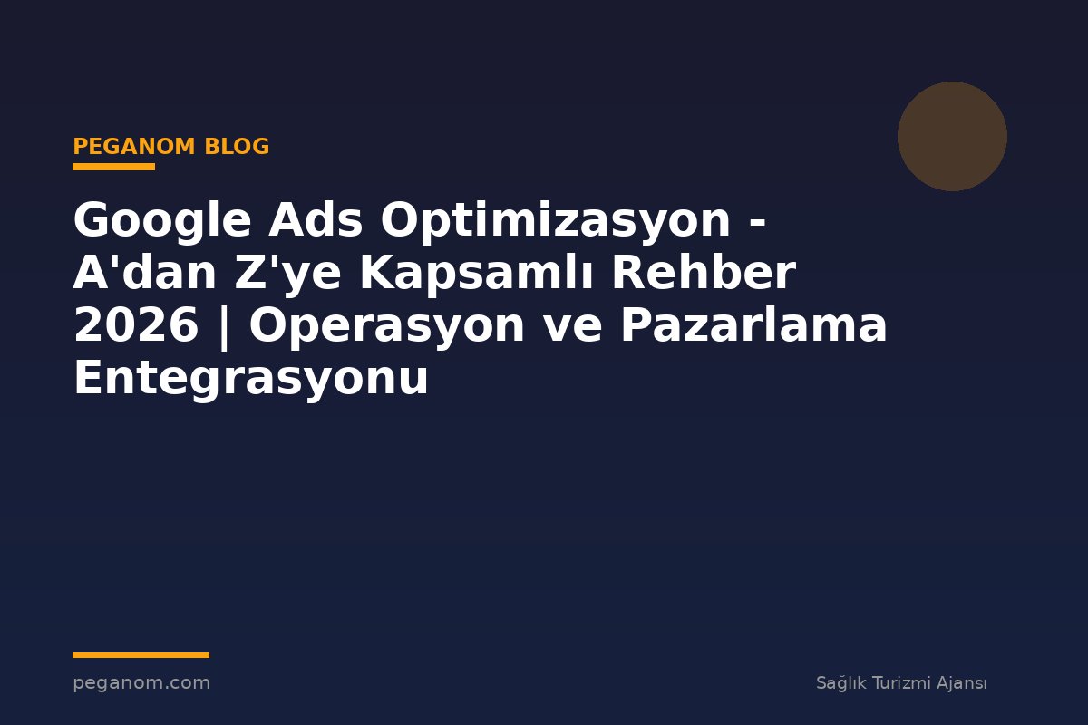 Google Ads Optimizasyon - A'dan Z'ye Kapsamlı Rehber 2026 | Operasyon ve Pazarlama Entegrasyonu