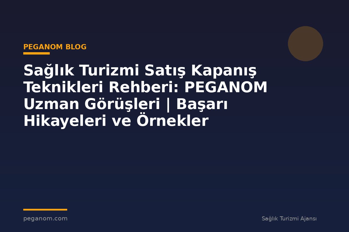 Sağlık Turizmi Satış Kapanış Teknikleri Rehberi: PEGANOM Uzman Görüşleri | Başarı Hikayeleri ve Örnekler