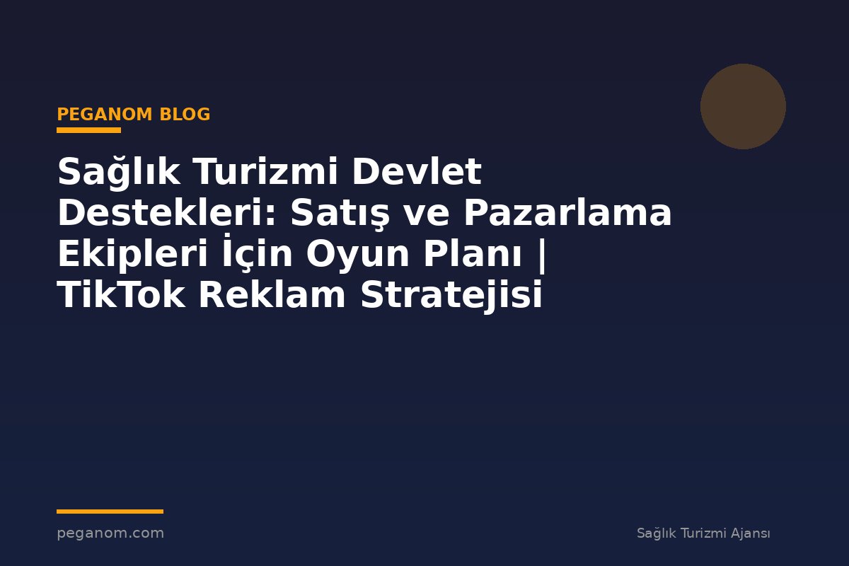 Sağlık Turizmi Devlet Destekleri: Satış ve Pazarlama Ekipleri İçin Oyun Planı | TikTok Reklam Stratejisi