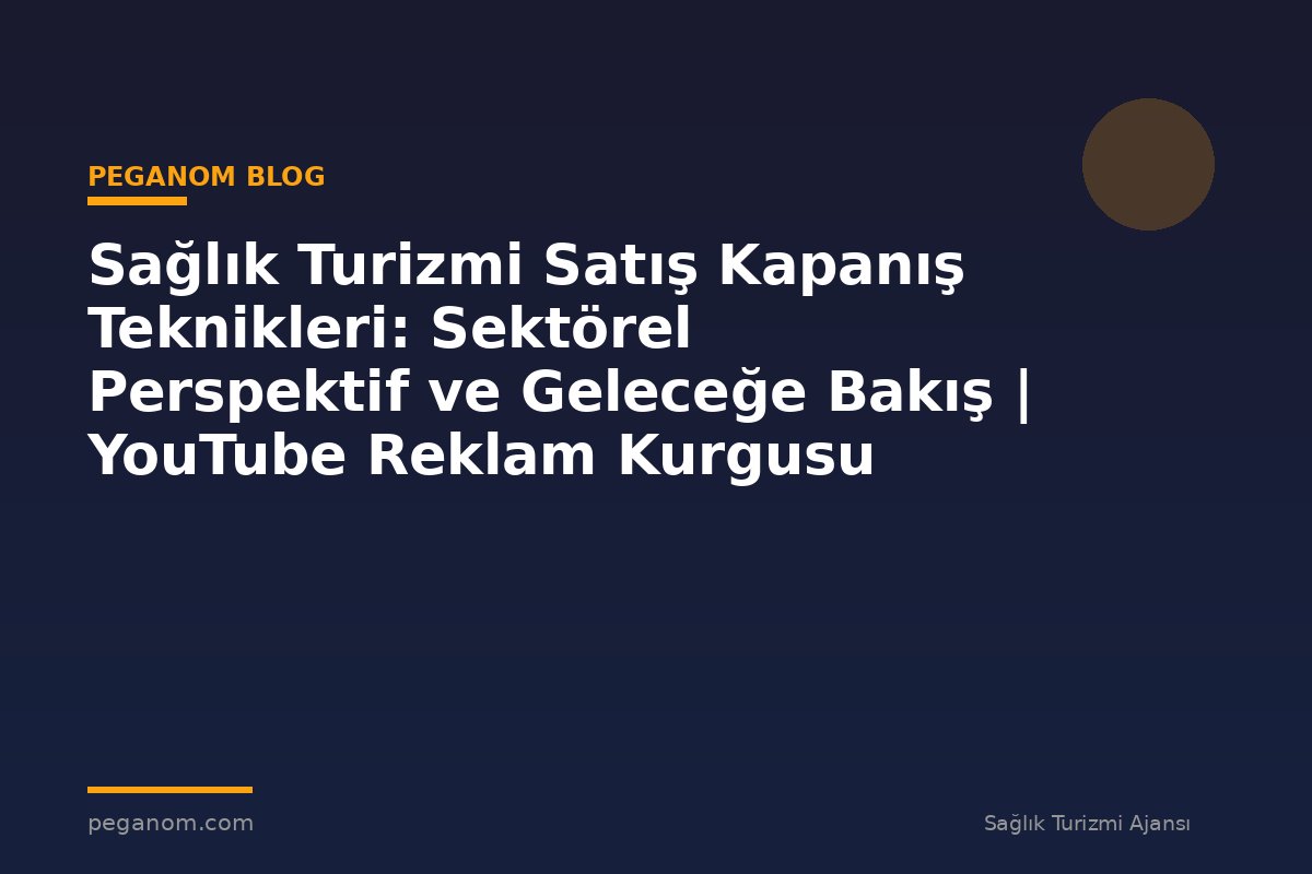 Sağlık Turizmi Satış Kapanış Teknikleri: Sektörel Perspektif ve Geleceğe Bakış | YouTube Reklam Kurgusu