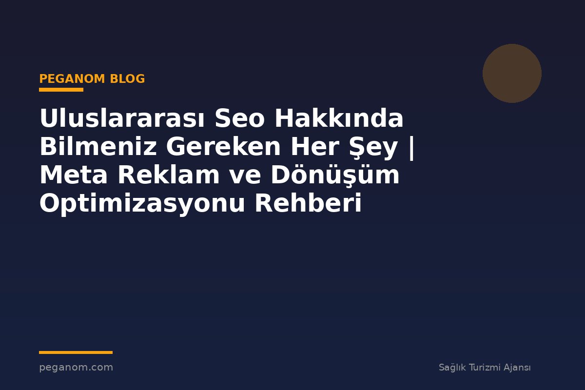 Uluslararası Seo Hakkında Bilmeniz Gereken Her Şey | Meta Reklam ve Dönüşüm Optimizasyonu Rehberi