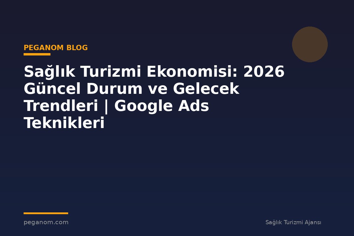 Sağlık Turizmi Ekonomisi: 2026 Güncel Durum ve Gelecek Trendleri | Google Ads Teknikleri