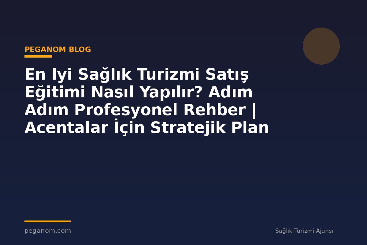En Iyi Sağlık Turizmi Satış Eğitimi Nasıl Yapılır? Adım Adım Profesyonel Rehber | Acentalar İçin Stratejik Plan