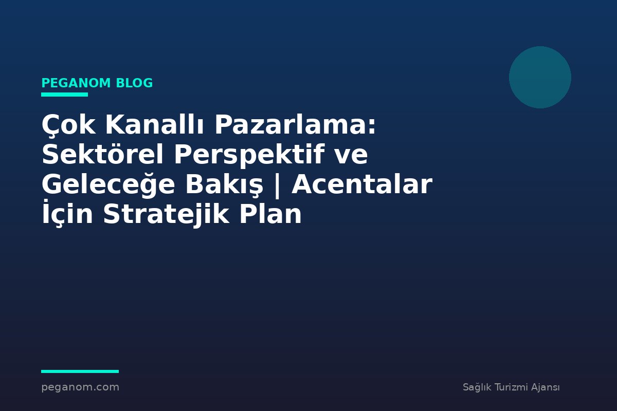 Çok Kanallı Pazarlama: Sektörel Perspektif ve Geleceğe Bakış | Acentalar İçin Stratejik Plan