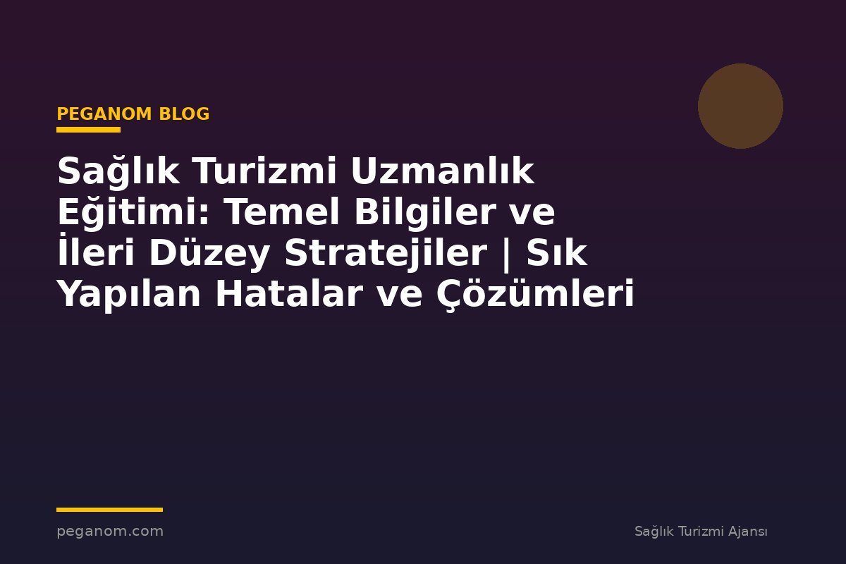 Sağlık Turizmi Uzmanlık Eğitimi: Temel Bilgiler ve İleri Düzey Stratejiler | Sık Yapılan Hatalar ve Çözümleri