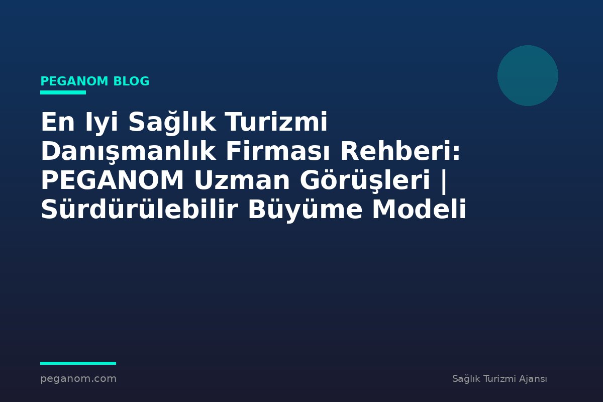En Iyi Sağlık Turizmi Danışmanlık Firması Rehberi: PEGANOM Uzman Görüşleri | Sürdürülebilir Büyüme Modeli