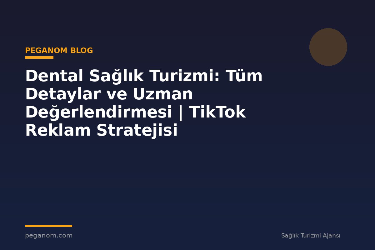 Dental Sağlık Turizmi: Tüm Detaylar ve Uzman Değerlendirmesi | TikTok Reklam Stratejisi