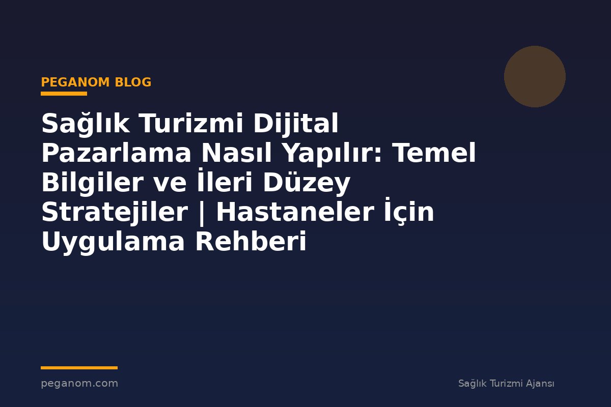 Sağlık Turizmi Dijital Pazarlama Nasıl Yapılır: Temel Bilgiler ve İleri Düzey Stratejiler | Hastaneler İçin Uygulama Rehberi