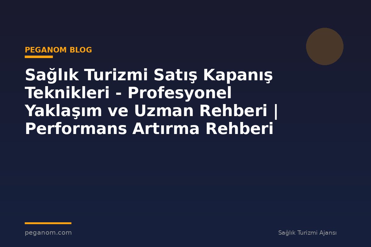 Sağlık Turizmi Satış Kapanış Teknikleri - Profesyonel Yaklaşım ve Uzman Rehberi | Performans Artırma Rehberi