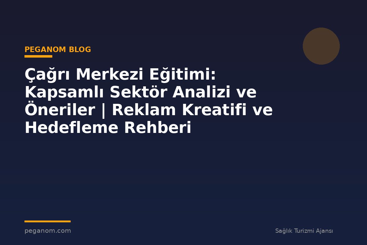 Çağrı Merkezi Eğitimi: Kapsamlı Sektör Analizi ve Öneriler | Reklam Kreatifi ve Hedefleme Rehberi