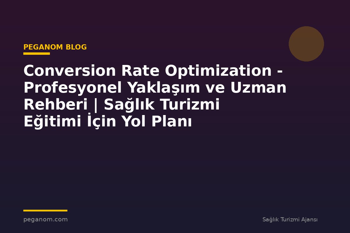 Conversion Rate Optimization - Profesyonel Yaklaşım ve Uzman Rehberi | Sağlık Turizmi Eğitimi İçin Yol Planı