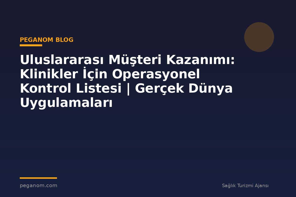 Uluslararası Müşteri Kazanımı: Klinikler İçin Operasyonel Kontrol Listesi | Gerçek Dünya Uygulamaları