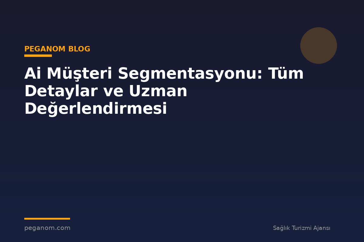 Ai Müşteri Segmentasyonu: Tüm Detaylar ve Uzman Değerlendirmesi