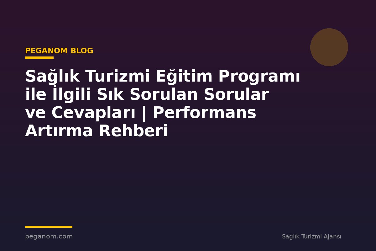 Sağlık Turizmi Eğitim Programı ile İlgili Sık Sorulan Sorular ve Cevapları | Performans Artırma Rehberi