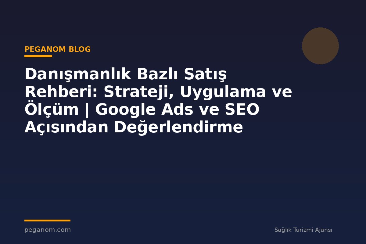 Danışmanlık Bazlı Satış Rehberi: Strateji, Uygulama ve Ölçüm | Google Ads ve SEO Açısından Değerlendirme