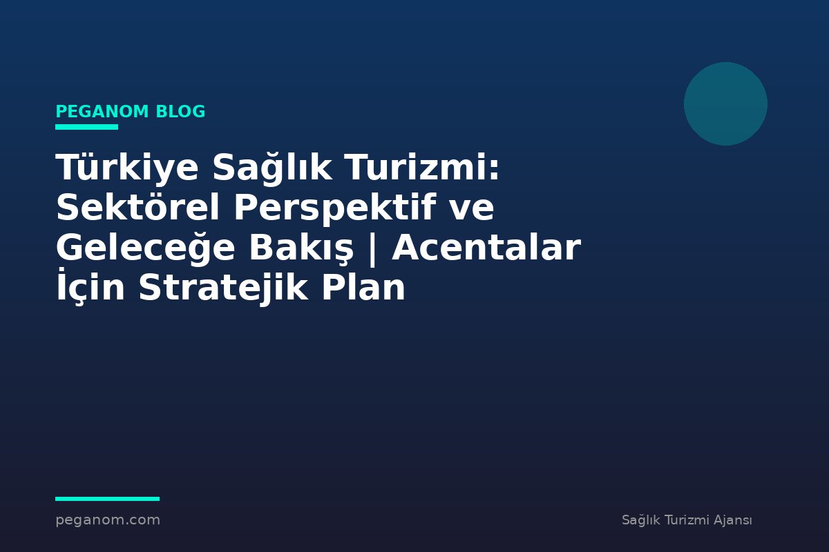 Türkiye Sağlık Turizmi: Sektörel Perspektif ve Geleceğe Bakış | Acentalar İçin Stratejik Plan