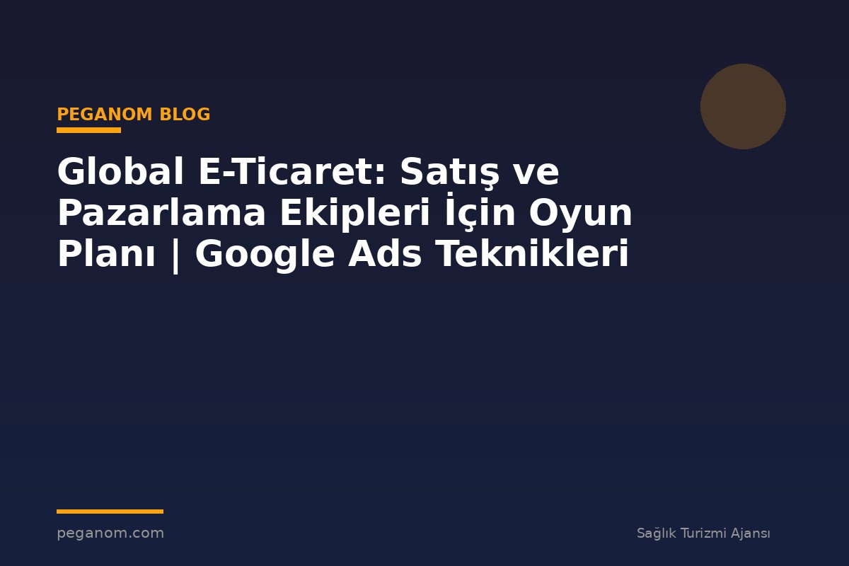 Global E-Ticaret: Satış ve Pazarlama Ekipleri İçin Oyun Planı | Google Ads Teknikleri