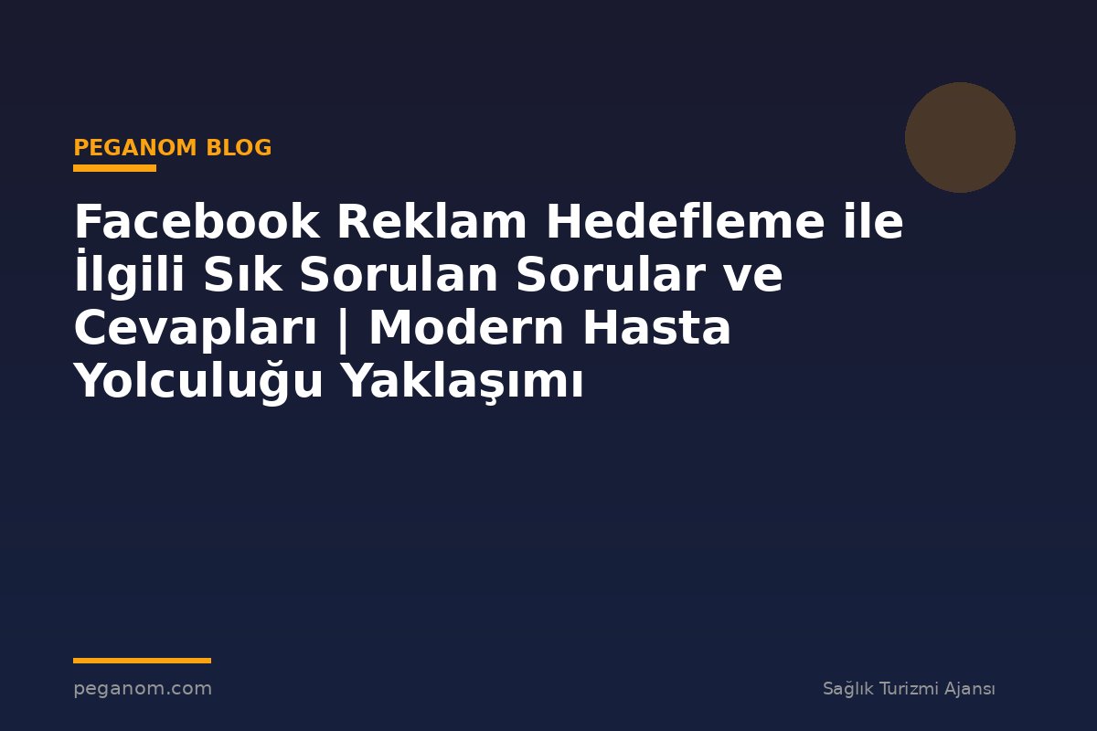 Facebook Reklam Hedefleme ile İlgili Sık Sorulan Sorular ve Cevapları | Modern Hasta Yolculuğu Yaklaşımı