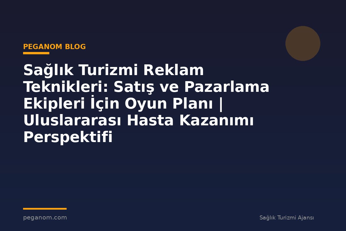 Sağlık Turizmi Reklam Teknikleri: Satış ve Pazarlama Ekipleri İçin Oyun Planı | Uluslararası Hasta Kazanımı Perspektifi
