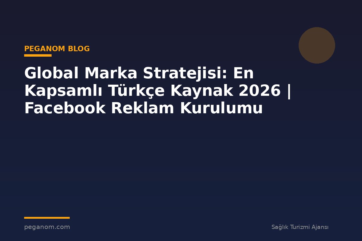 Global Marka Stratejisi: En Kapsamlı Türkçe Kaynak 2026 | Facebook Reklam Kurulumu
