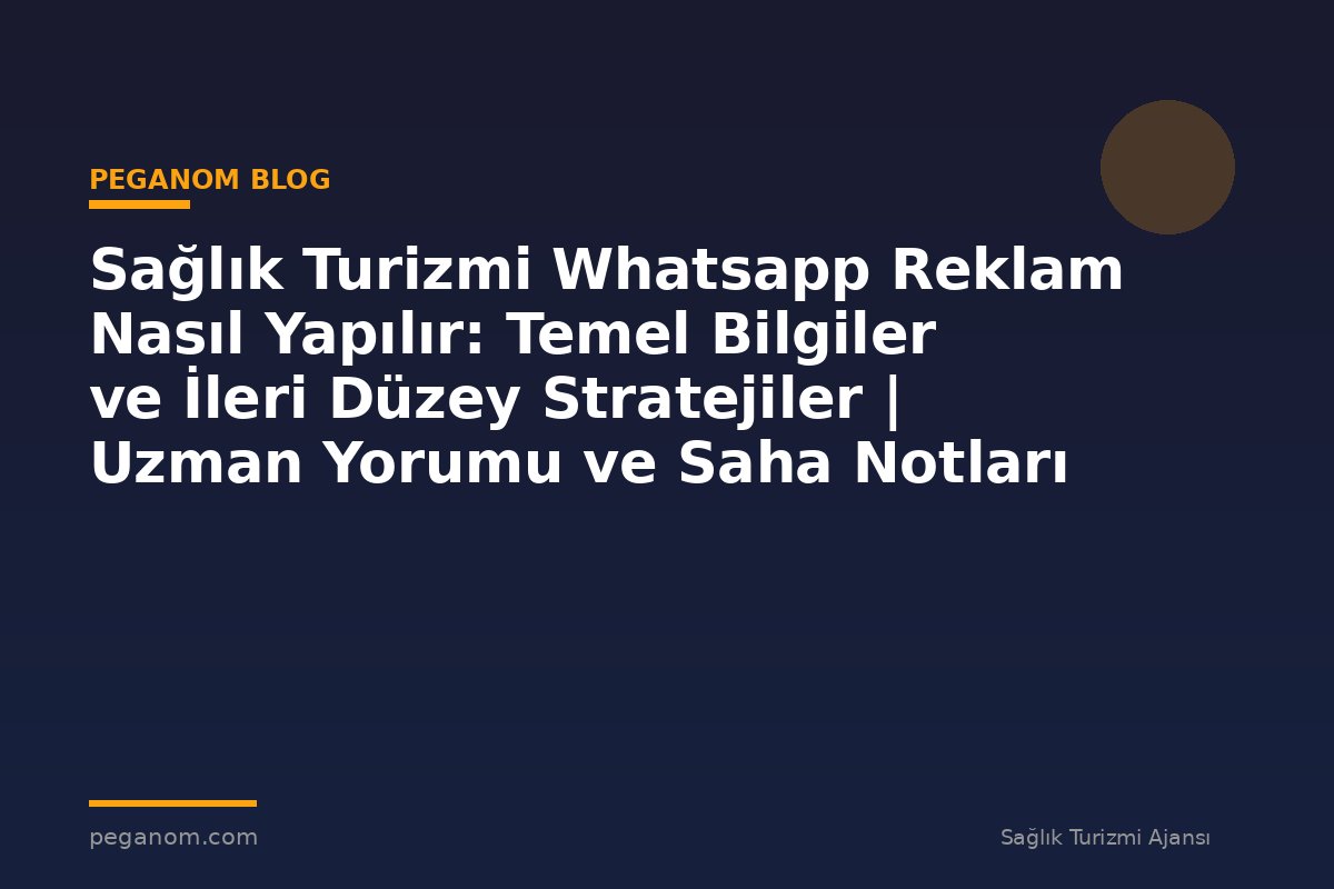 Sağlık Turizmi Whatsapp Reklam Nasıl Yapılır: Temel Bilgiler ve İleri Düzey Stratejiler | Uzman Yorumu ve Saha Notları