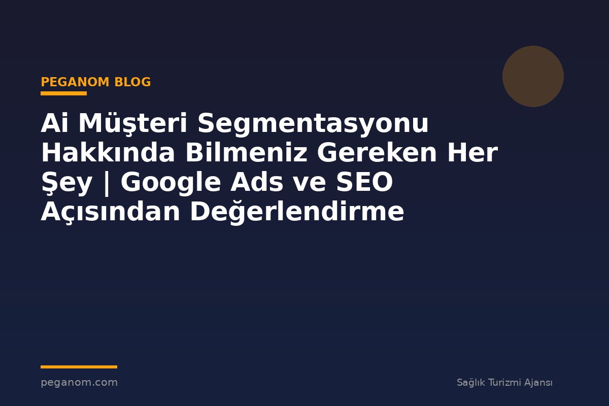 Ai Müşteri Segmentasyonu Hakkında Bilmeniz Gereken Her Şey | Google Ads ve SEO Açısından Değerlendirme