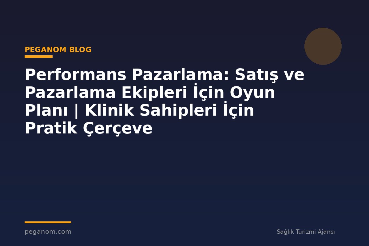 Performans Pazarlama: Satış ve Pazarlama Ekipleri İçin Oyun Planı | Klinik Sahipleri İçin Pratik Çerçeve