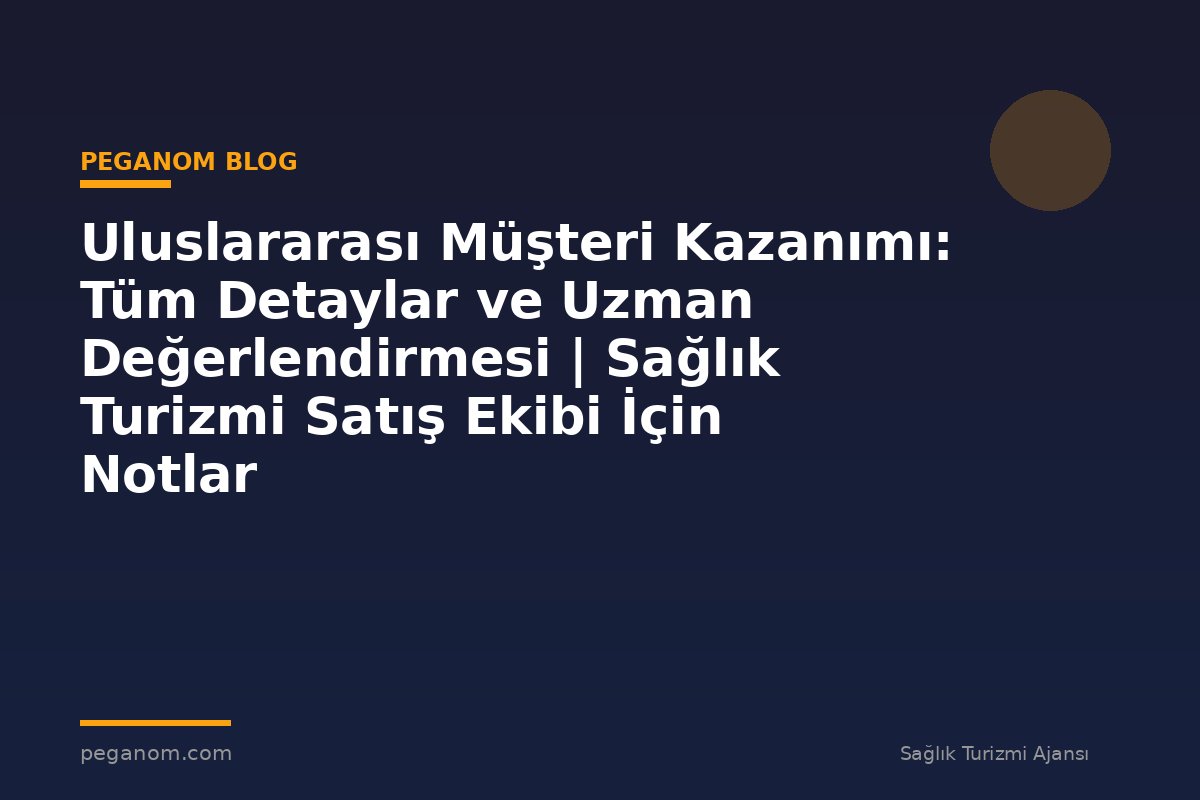 Uluslararası Müşteri Kazanımı: Tüm Detaylar ve Uzman Değerlendirmesi | Sağlık Turizmi Satış Ekibi İçin Notlar