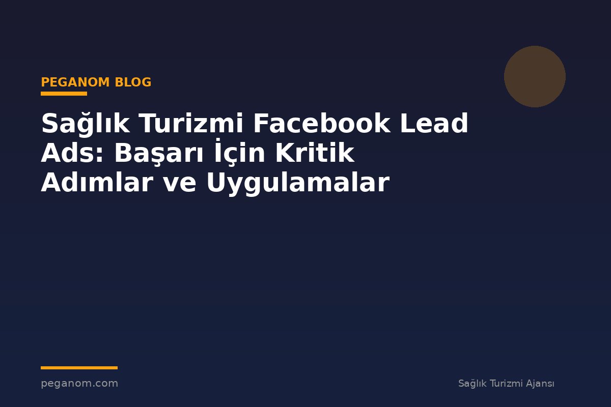 Sağlık Turizmi Facebook Lead Ads: Başarı İçin Kritik Adımlar ve Uygulamalar