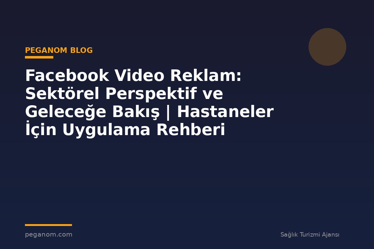 Facebook Video Reklam: Sektörel Perspektif ve Geleceğe Bakış | Hastaneler İçin Uygulama Rehberi