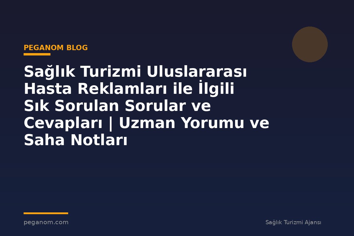 Sağlık Turizmi Uluslararası Hasta Reklamları ile İlgili Sık Sorulan Sorular ve Cevapları | Uzman Yorumu ve Saha Notları