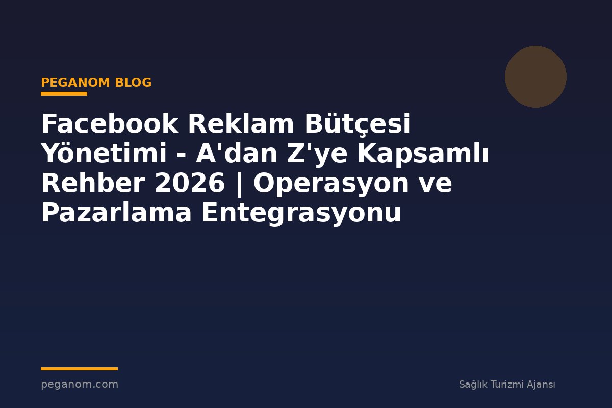 Facebook Reklam Bütçesi Yönetimi - A'dan Z'ye Kapsamlı Rehber 2026 | Operasyon ve Pazarlama Entegrasyonu