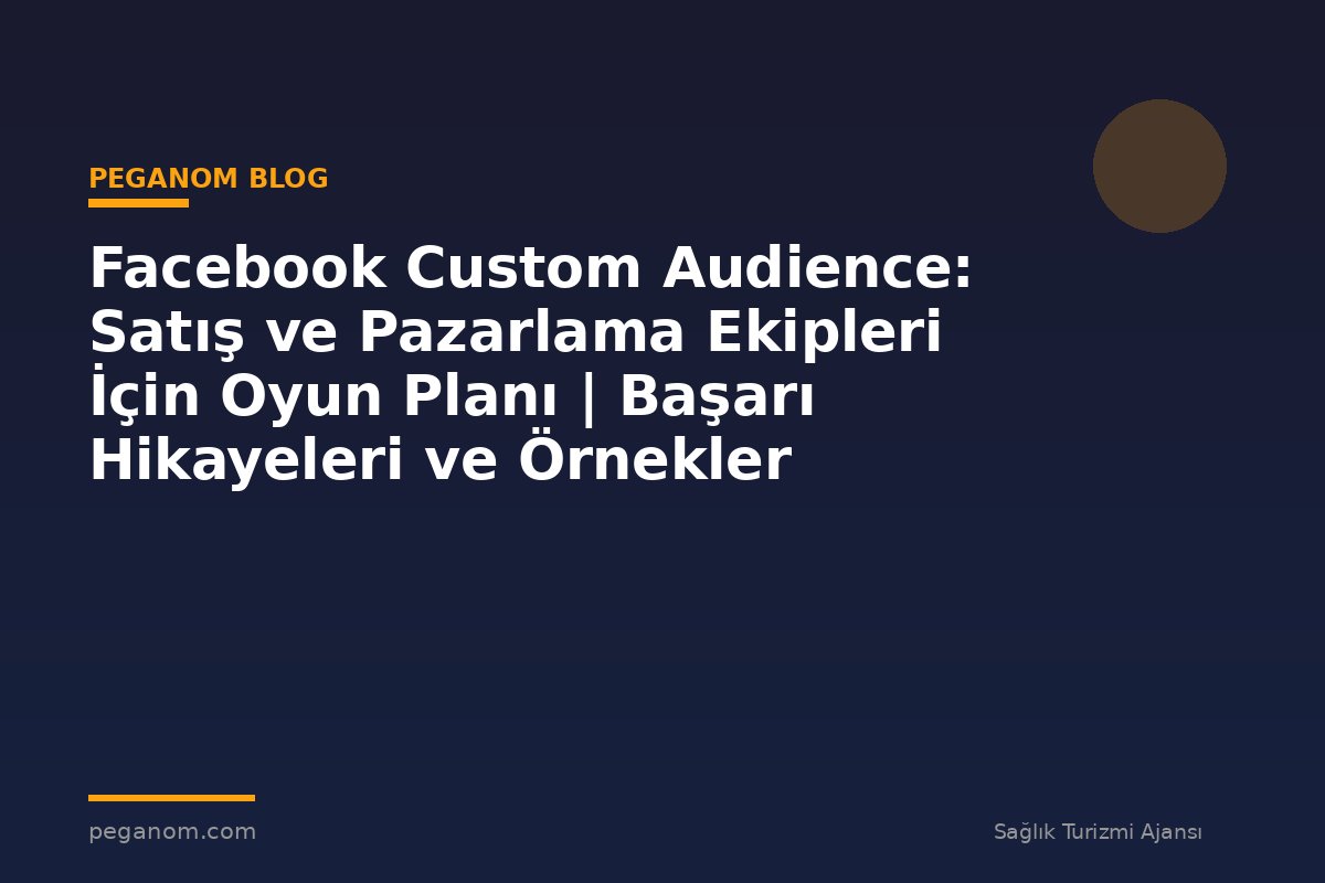 Facebook Custom Audience: Satış ve Pazarlama Ekipleri İçin Oyun Planı | Başarı Hikayeleri ve Örnekler