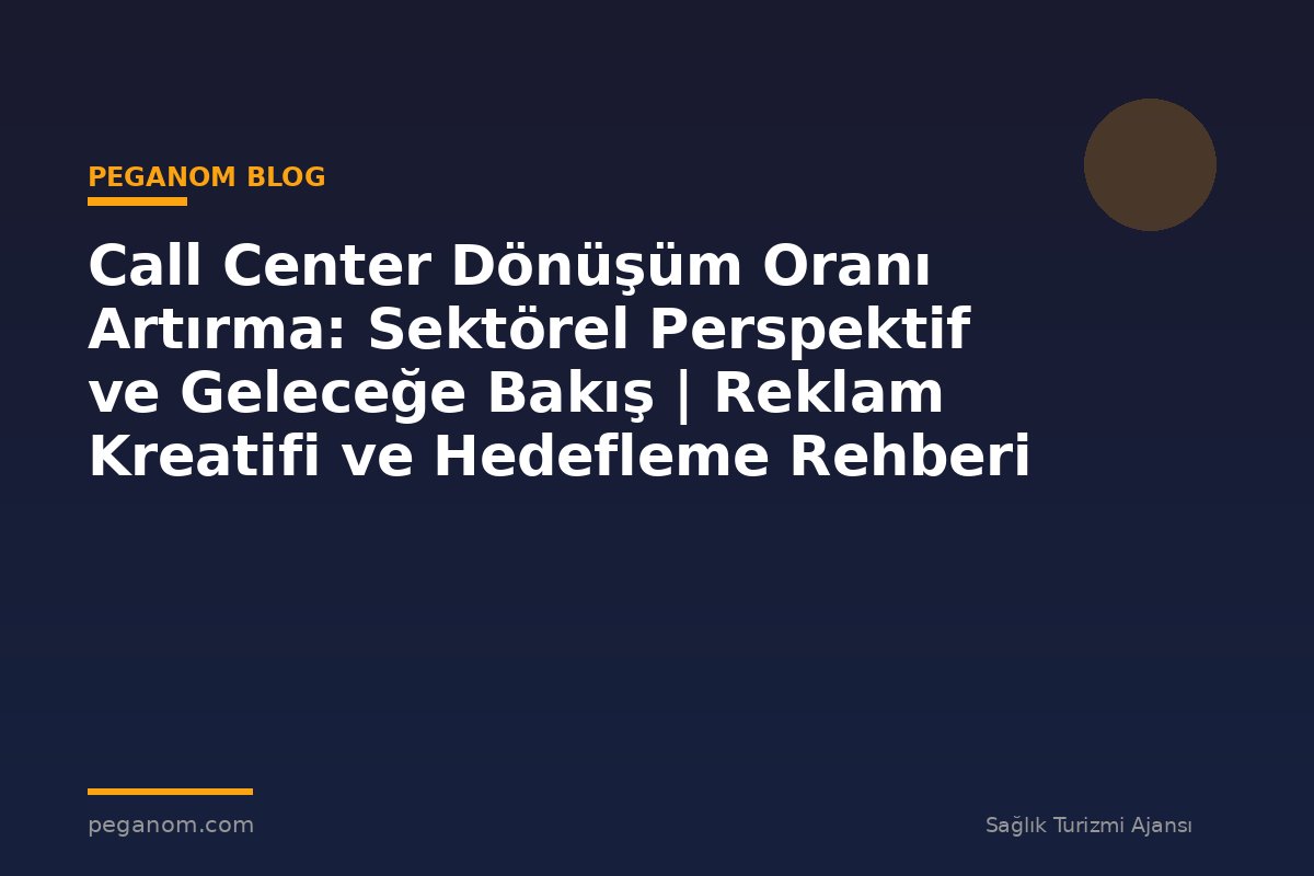 Call Center Dönüşüm Oranı Artırma: Sektörel Perspektif ve Geleceğe Bakış | Reklam Kreatifi ve Hedefleme Rehberi