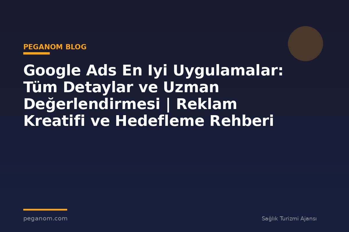 Google Ads En Iyi Uygulamalar: Tüm Detaylar ve Uzman Değerlendirmesi | Reklam Kreatifi ve Hedefleme Rehberi